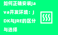  如何正确安装Java开发环境：JDK与JRE的区分与选择